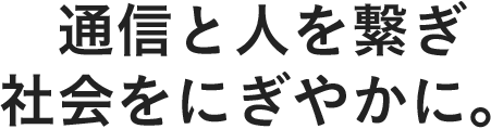 通信と人を繋ぎ社会をにぎやかに。